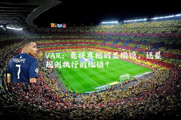VAR：竞技真相的显微镜，还是规则执行的枷锁？