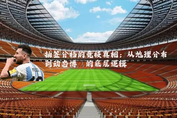 抽签分档的竞技真相：从地理分布到动态博弈的底层逻辑