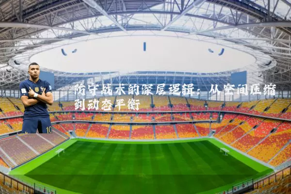 防守战术的深层逻辑：从空间压缩到动态平衡