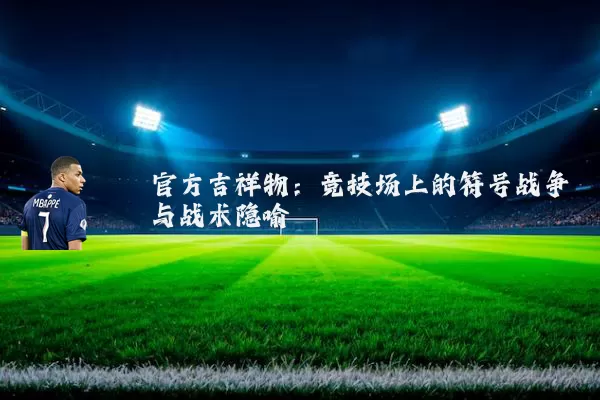 官方吉祥物：竞技场上的符号战争与战术隐喻
