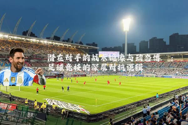 潜在对手的战术镜像与动态博弈:足球竞技的深层对抗逻辑