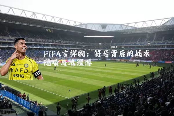 FIFA吉祥物:符号背后的战术隐喻与地理博弈