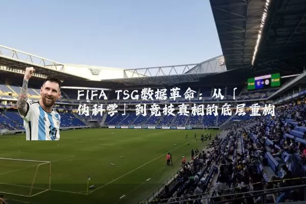 FIFA TSG数据革命:从「伪科学」到竞技真相的底层重构