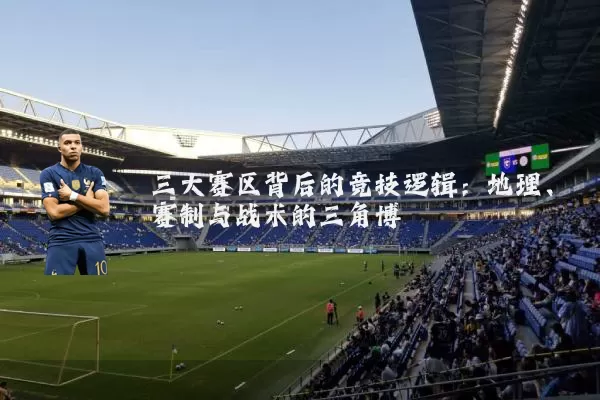 三大赛区背后的竞技逻辑：地理、赛制与战术的三角博弈