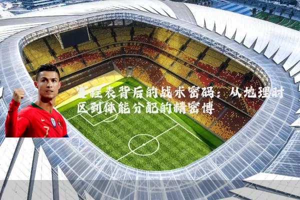 赛程表背后的战术密码：从地理时区到体能分配的精密博弈