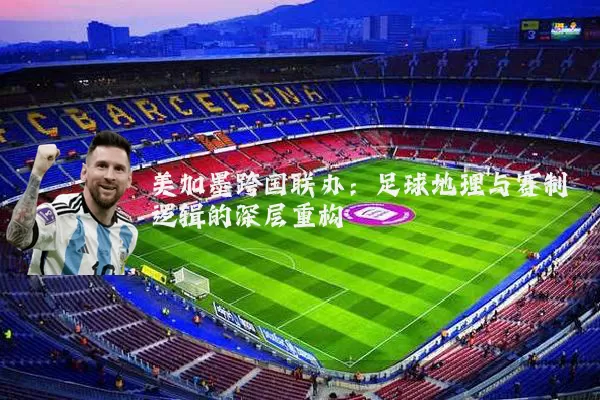 美加墨跨国联办：足球地理与赛制逻辑的深层重构