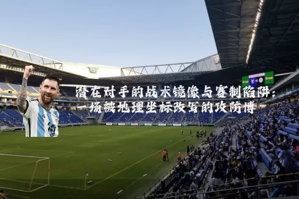 潜在对手的战术镜像与赛制陷阱:一场被地理坐标改写的攻防博弈