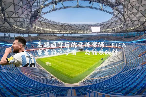 主题曲背后的竞技密码：FIFA赛事的声学博弈与战术映射