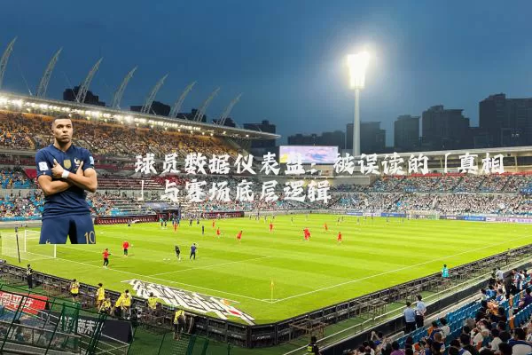 球员数据仪表盘:被误读的「真相」与赛场底层逻辑