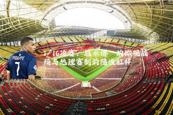 1/16决赛:战术博弈的微观战场与地理赛制的隐性杠杆